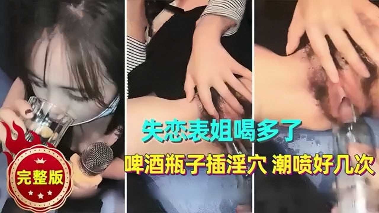 失恋表姐喝多了啤酒瓶子插淫穴